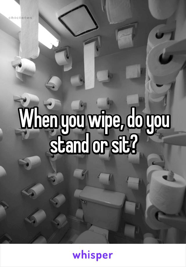 When you wipe, do you stand or sit?