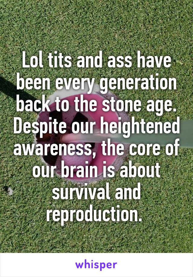 Lol tits and ass have been every generation back to the stone age. Despite our heightened awareness, the core of our brain is about survival and reproduction. 