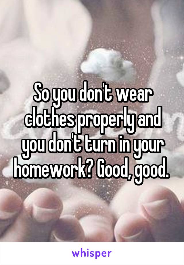 So you don't wear clothes properly and you don't turn in your homework? Good, good. 