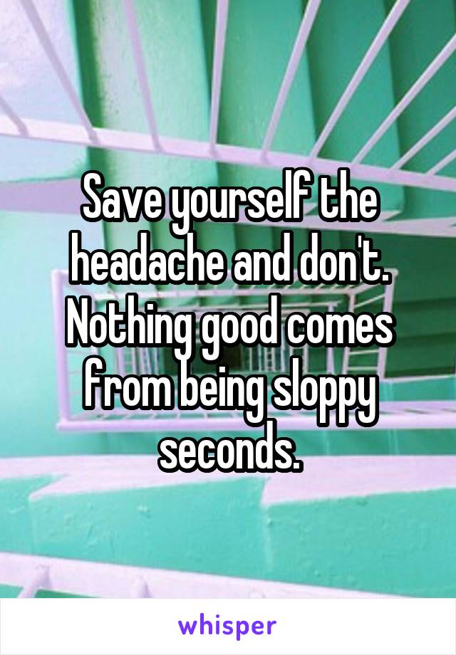 Save yourself the headache and don't. Nothing good comes from being sloppy seconds.