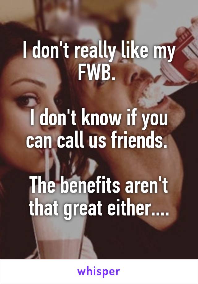 I don't really like my FWB. 

I don't know if you can call us friends. 

The benefits aren't that great either....
