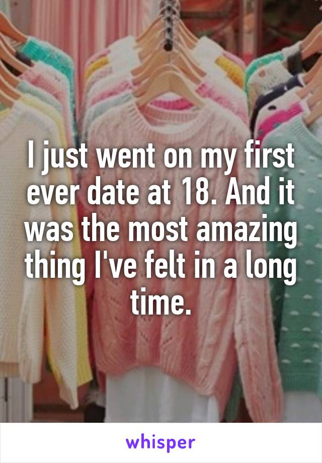 I just went on my first ever date at 18. And it was the most amazing thing I've felt in a long time.