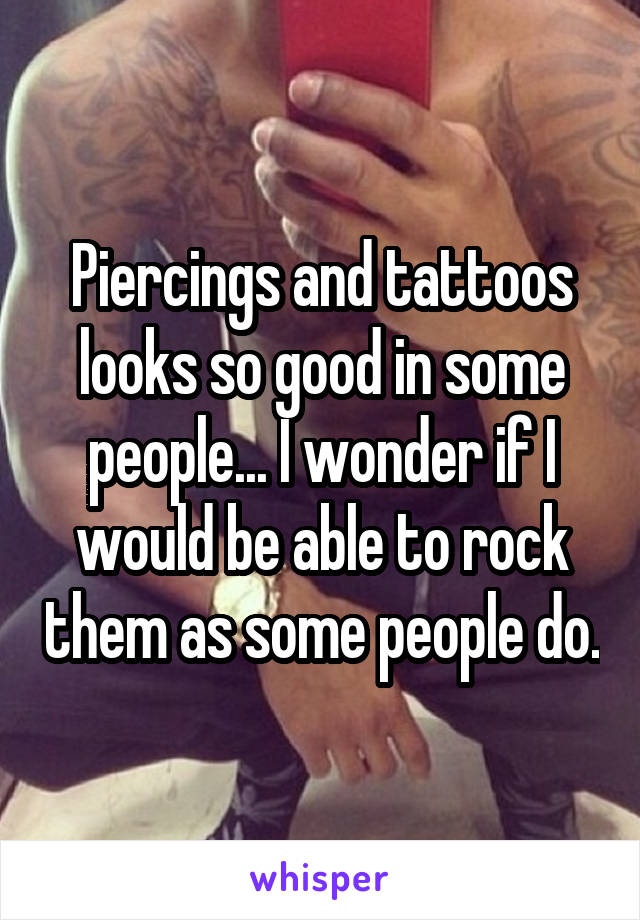 Piercings and tattoos looks so good in some people... I wonder if I would be able to rock them as some people do.