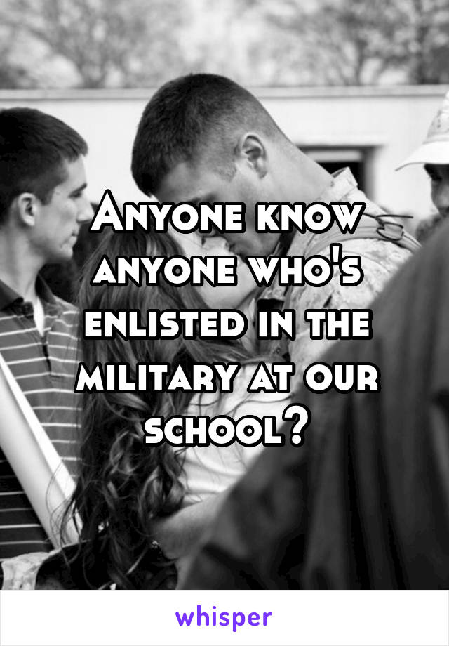 Anyone know anyone who's enlisted in the military at our school?