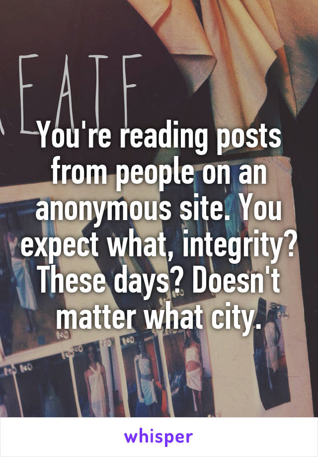 You're reading posts from people on an anonymous site. You expect what, integrity? These days? Doesn't matter what city.