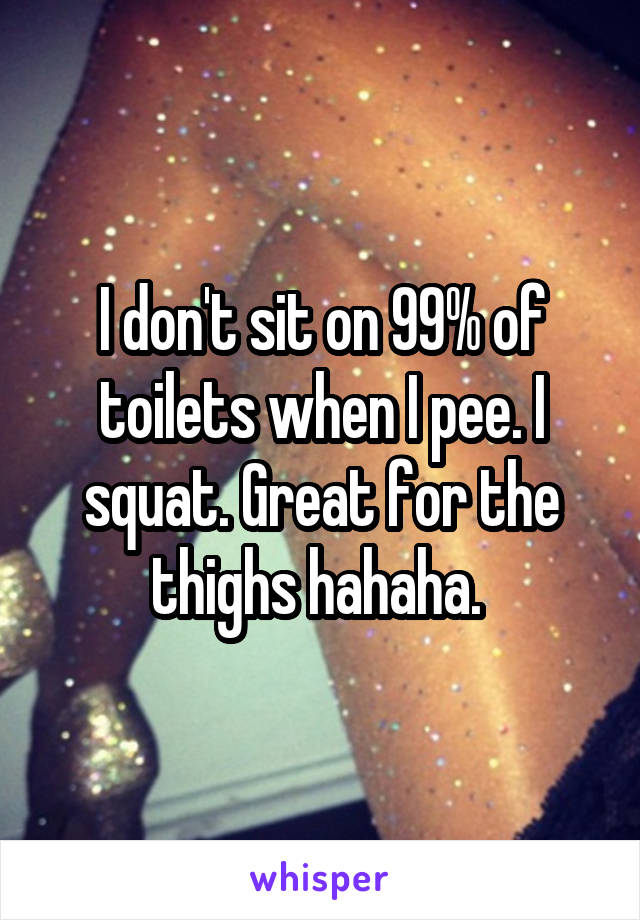 I don't sit on 99% of toilets when I pee. I squat. Great for the thighs hahaha. 