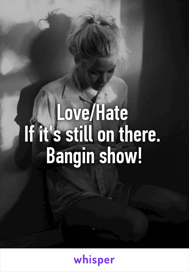 Love/Hate 
If it's still on there. 
Bangin show!