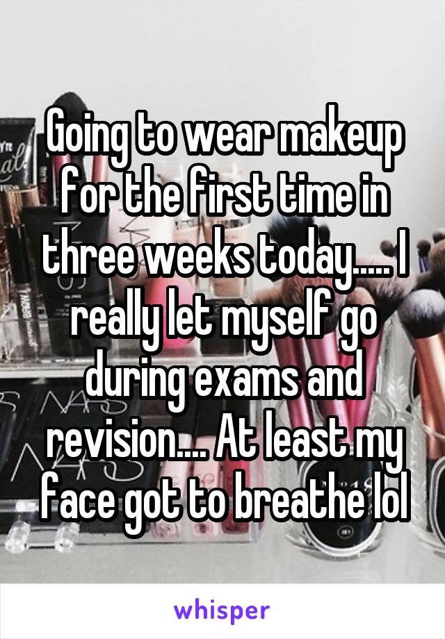 Going to wear makeup for the first time in three weeks today..... I really let myself go during exams and revision.... At least my face got to breathe lol