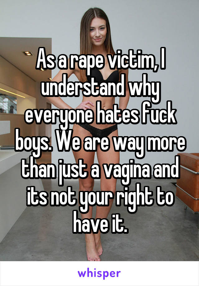 As a rape victim, I understand why everyone hates fuck boys. We are way more than just a vagina and its not your right to have it.