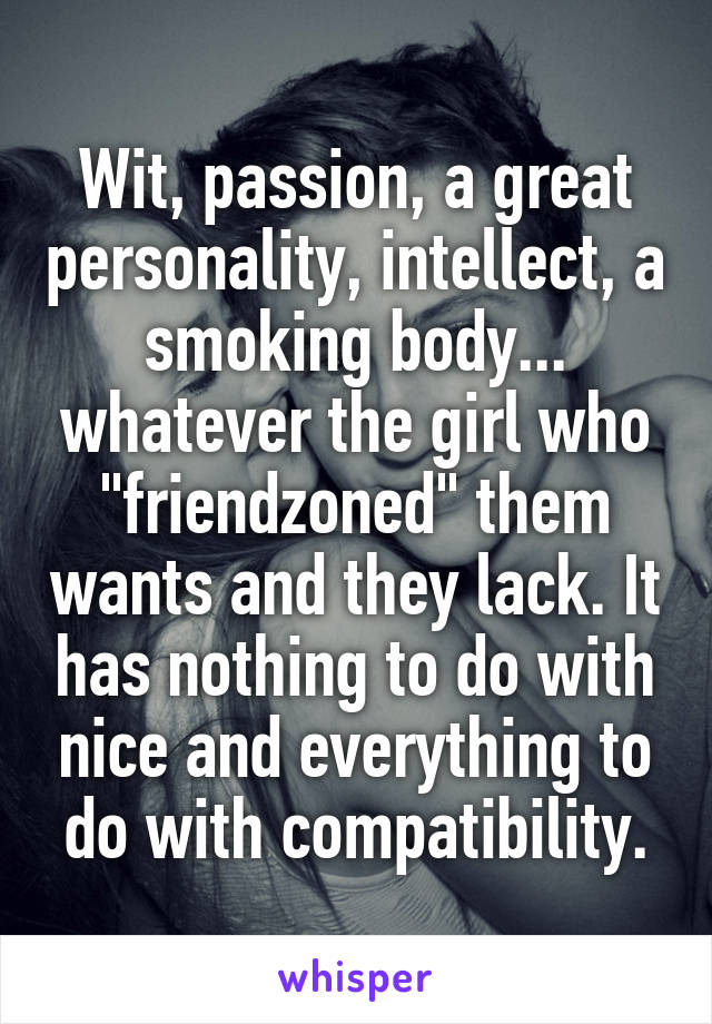 Wit, passion, a great personality, intellect, a smoking body... whatever the girl who "friendzoned" them wants and they lack. It has nothing to do with nice and everything to do with compatibility.