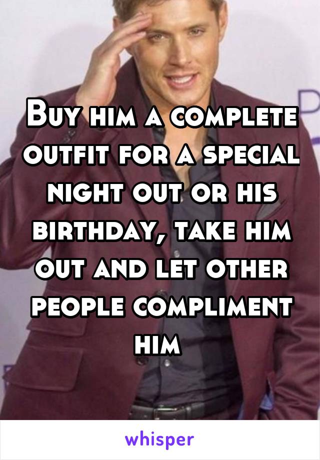 Buy him a complete outfit for a special night out or his birthday, take him out and let other people compliment him 