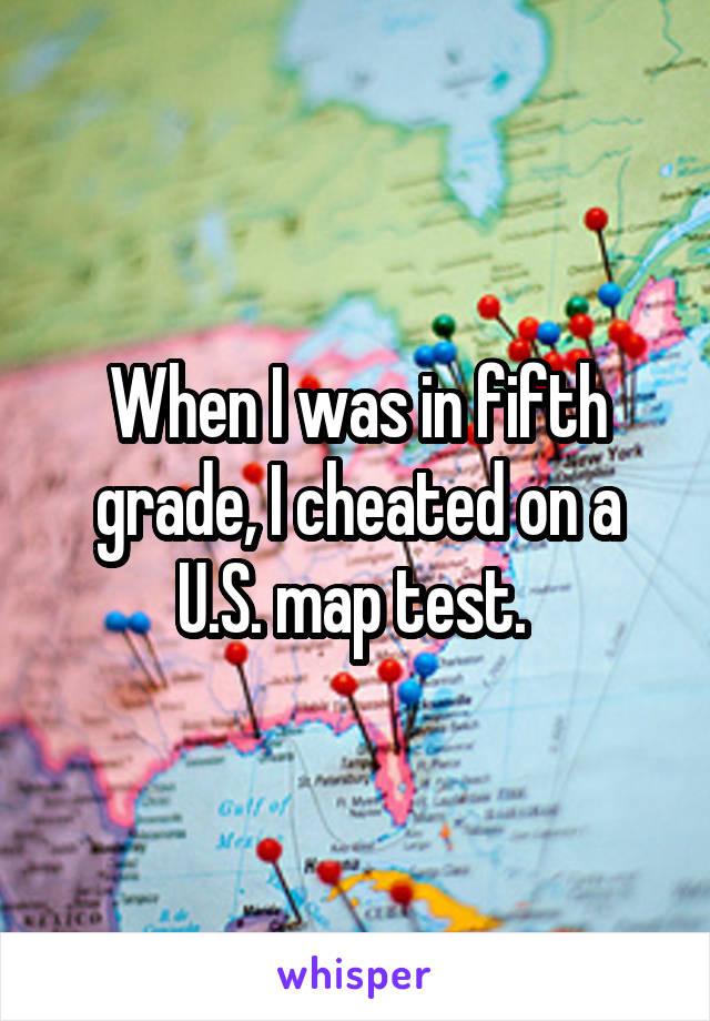 When I was in fifth grade, I cheated on a U.S. map test. 