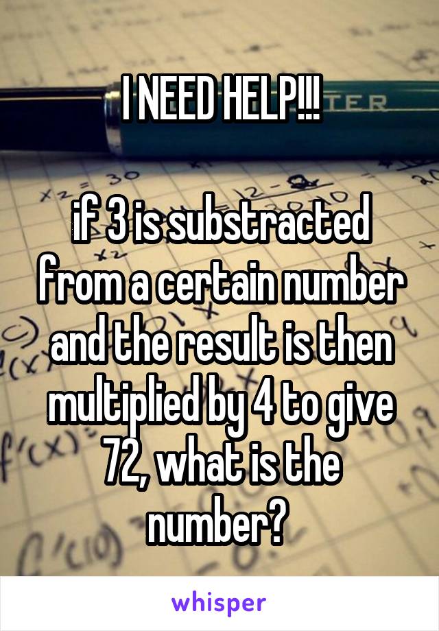 I NEED HELP!!!

if 3 is substracted from a certain number and the result is then multiplied by 4 to give 72, what is the number? 