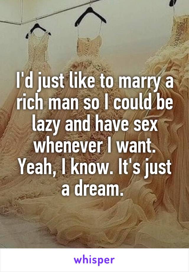 I'd just like to marry a rich man so I could be lazy and have sex whenever I want. Yeah, I know. It's just a dream. 