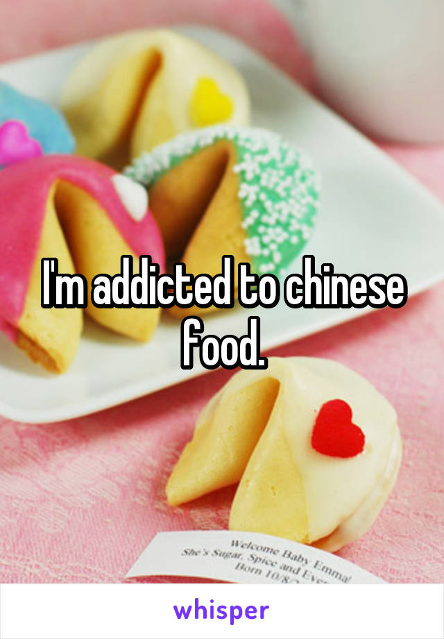 I'm addicted to chinese food.