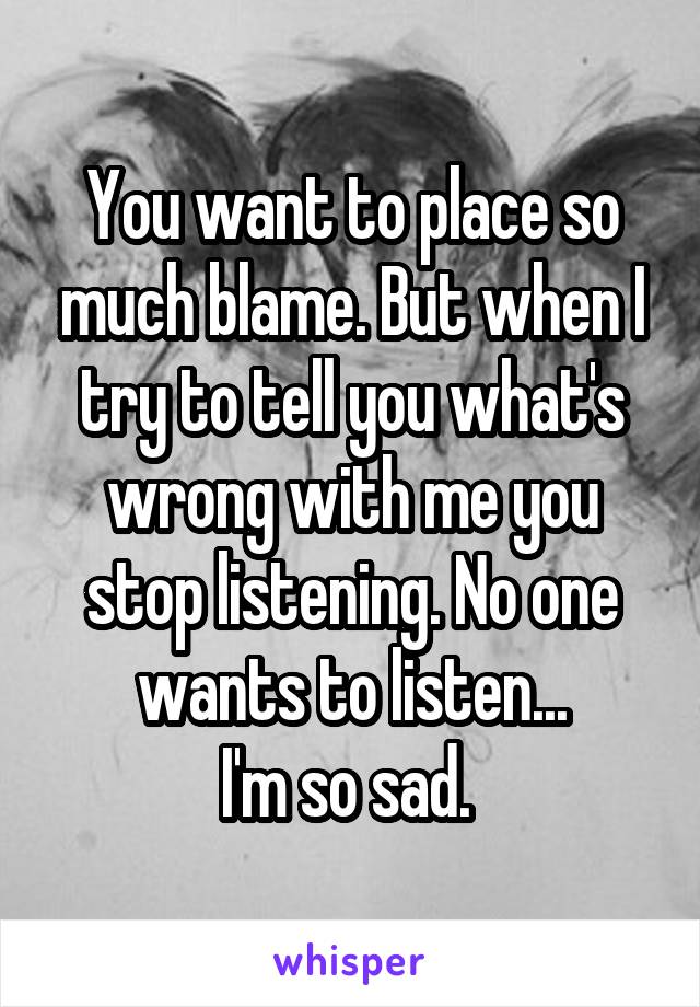 You want to place so much blame. But when I try to tell you what's wrong with me you stop listening. No one wants to listen...
I'm so sad. 