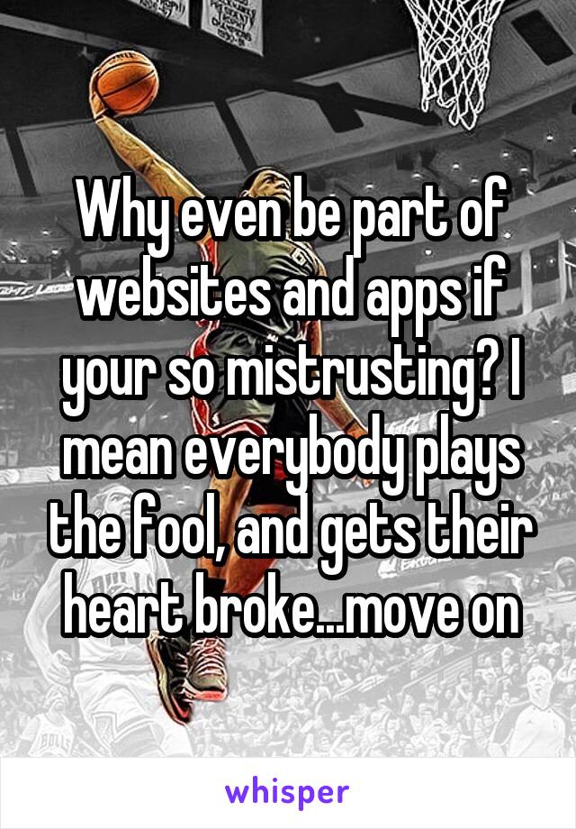 Why even be part of websites and apps if your so mistrusting? I mean everybody plays the fool, and gets their heart broke...move on