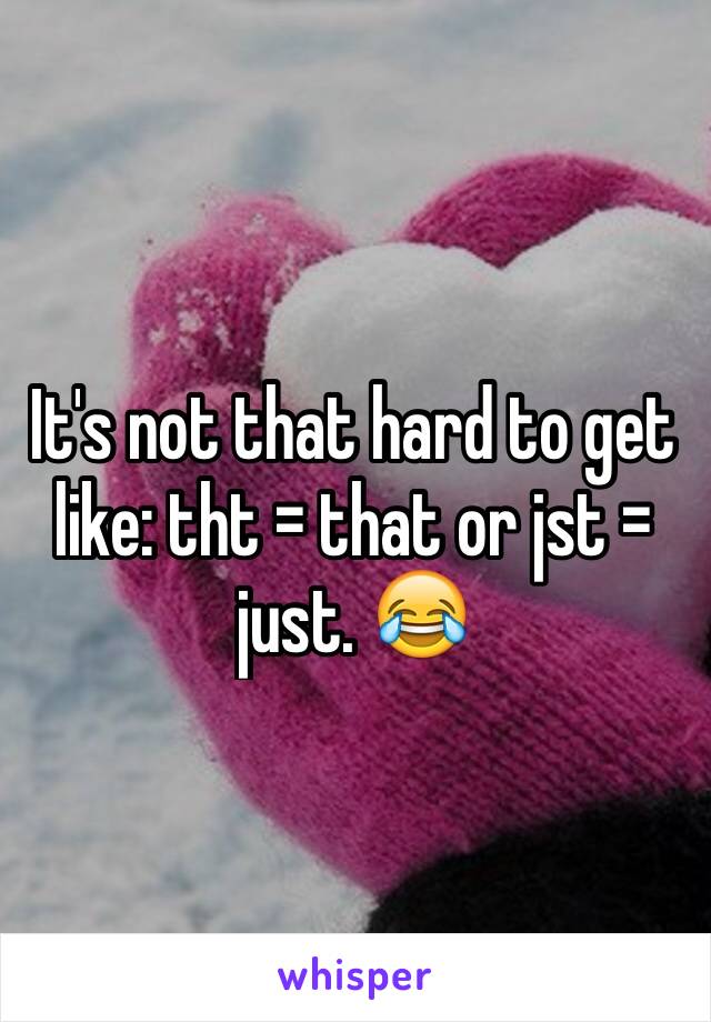 It's not that hard to get like: tht = that or jst = just. 😂