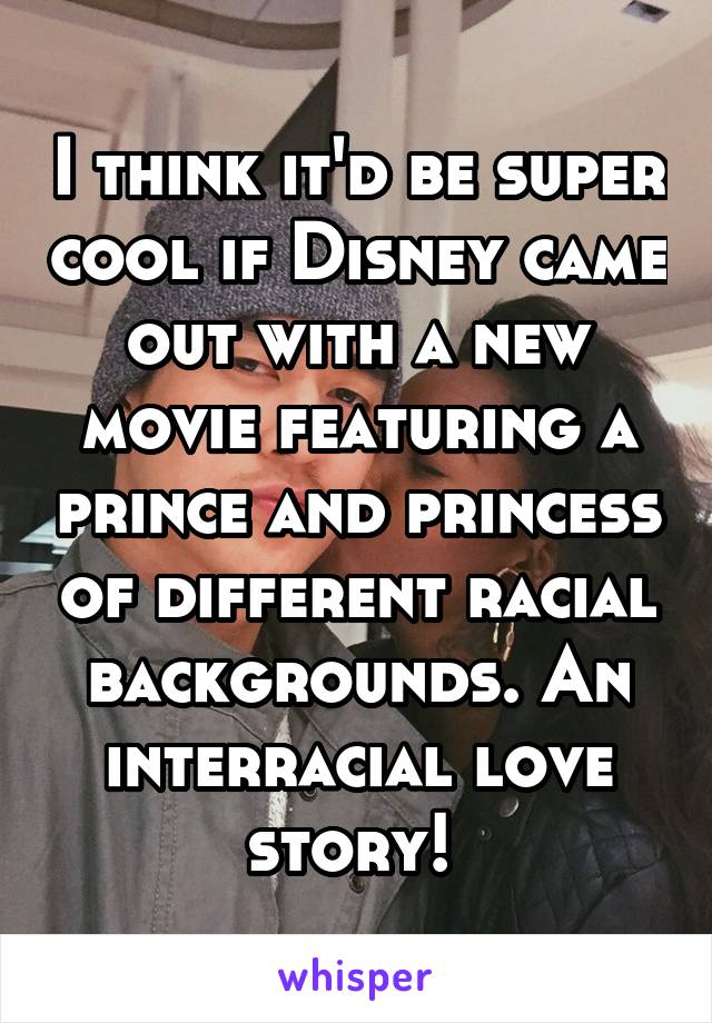 I think it'd be super cool if Disney came out with a new movie featuring a prince and princess of different racial backgrounds. An interracial love story! 