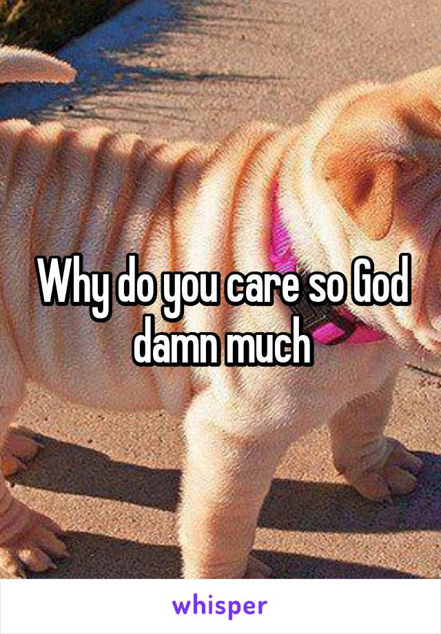 Why do you care so God damn much