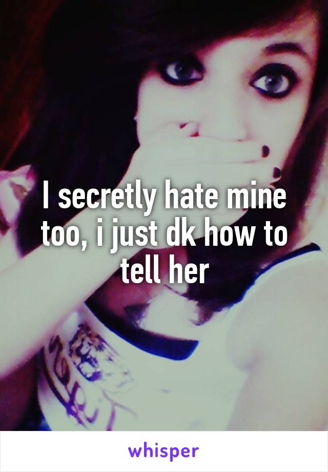 I secretly hate mine too, i just dk how to tell her