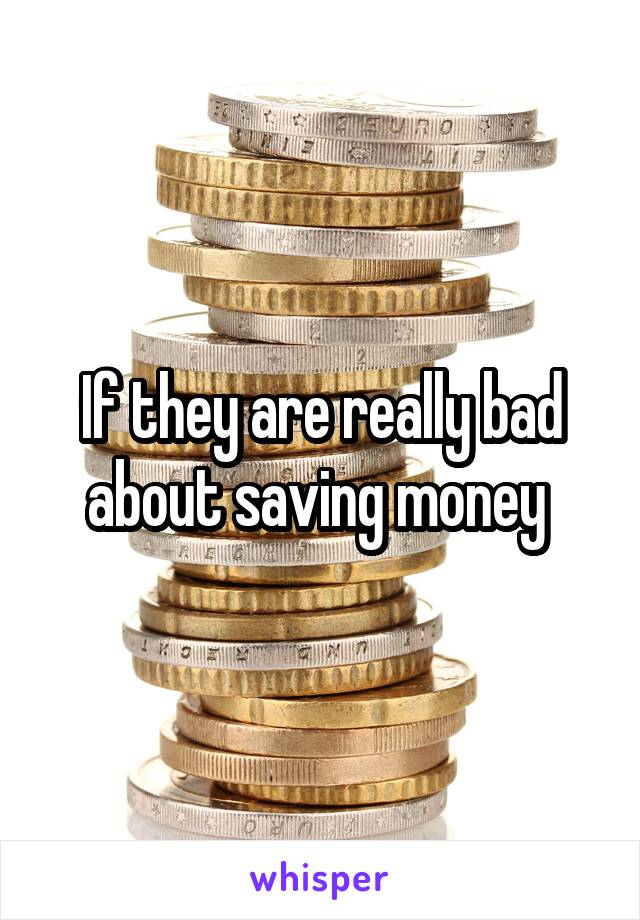 If they are really bad about saving money 