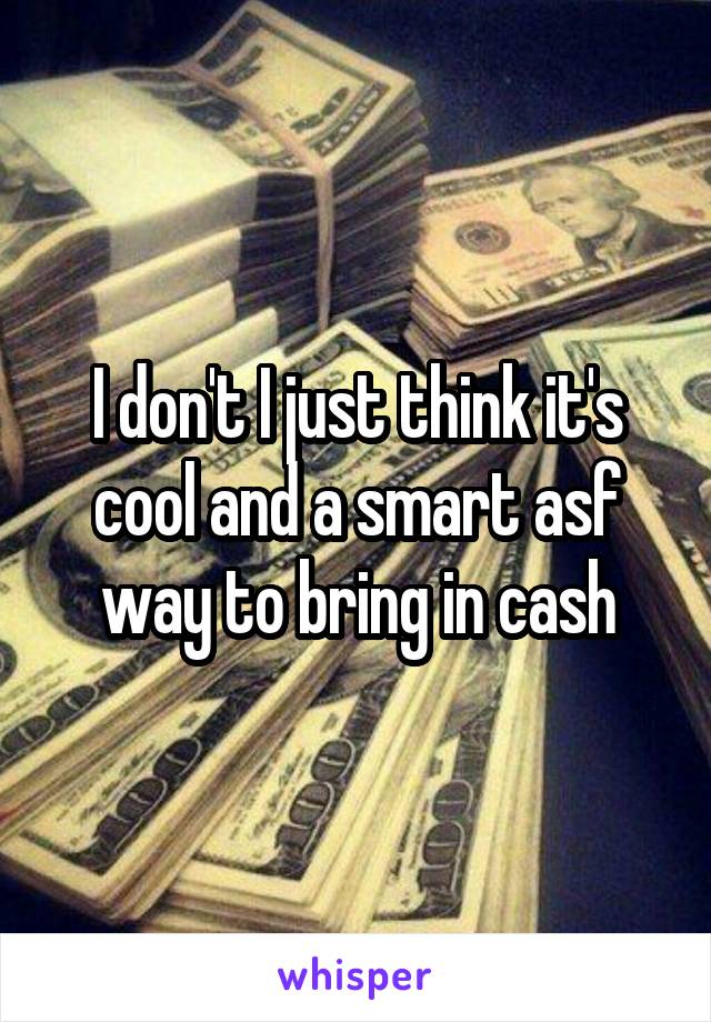 I don't I just think it's cool and a smart asf way to bring in cash