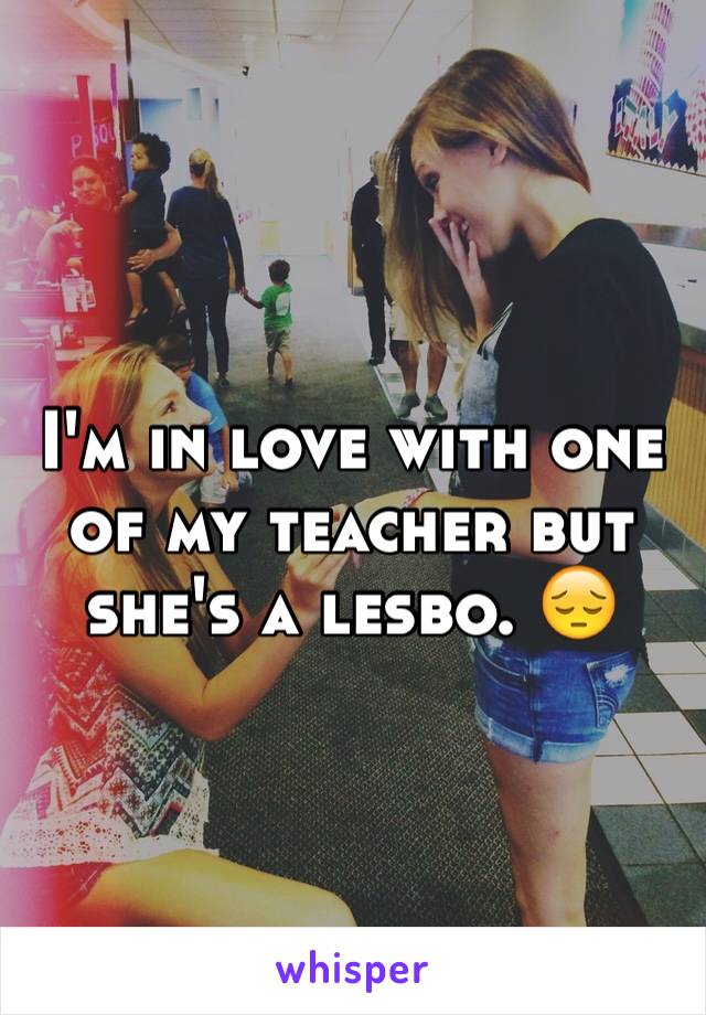 I'm in love with one of my teacher but she's a lesbo. 😔