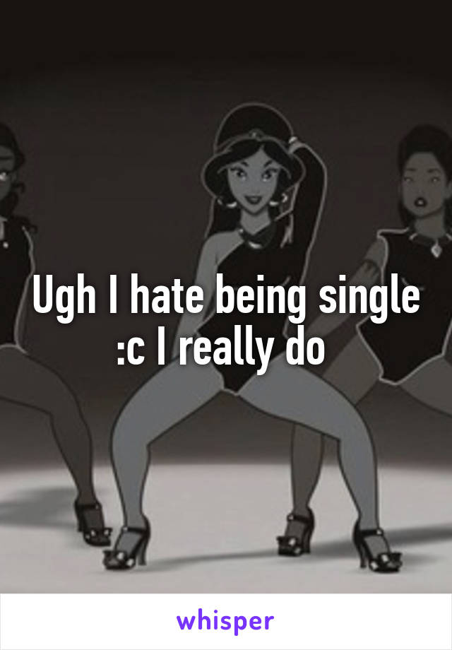 Ugh I hate being single :c I really do 
