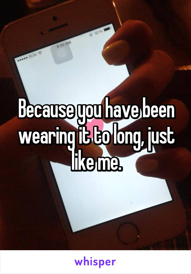 Because you have been wearing it to long, just like me.