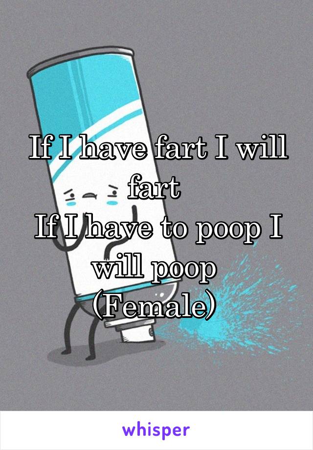 If I have fart I will fart 
If I have to poop I will poop 
(Female) 
