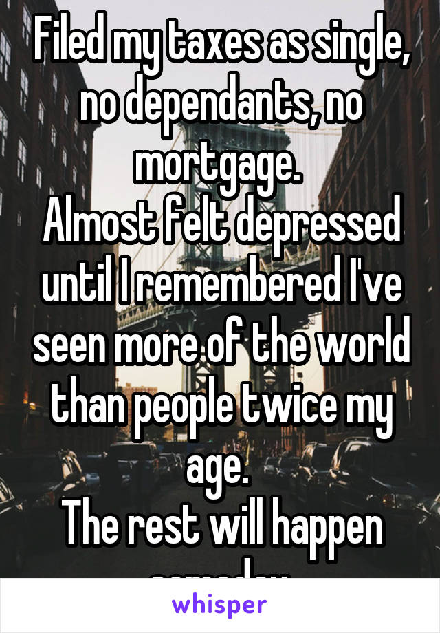 Filed my taxes as single, no dependants, no mortgage. 
Almost felt depressed until I remembered I've seen more of the world than people twice my age. 
The rest will happen someday.