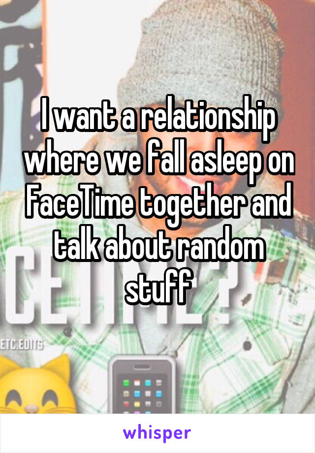 I want a relationship where we fall asleep on FaceTime together and talk about random stuff
