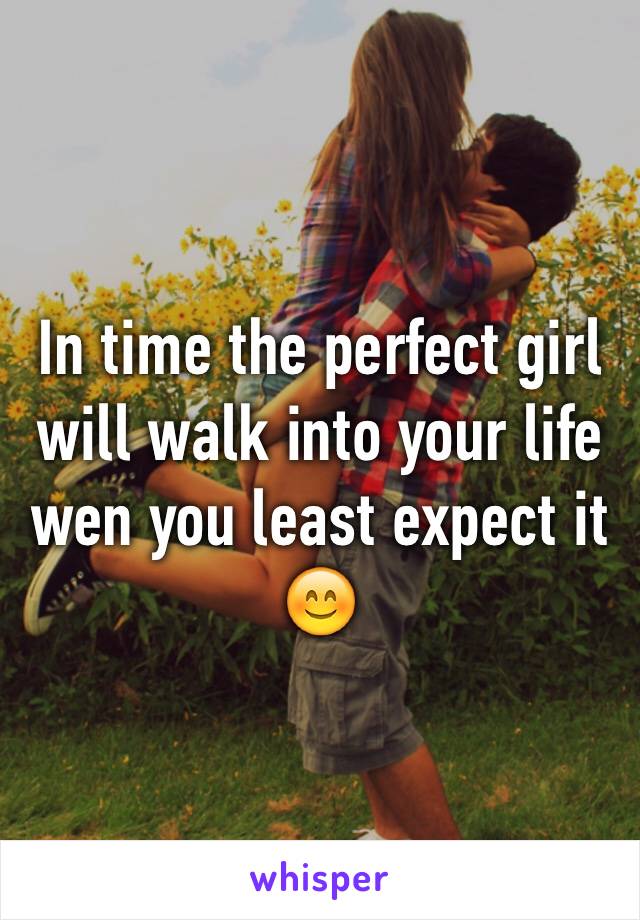 In time the perfect girl will walk into your life wen you least expect it 😊