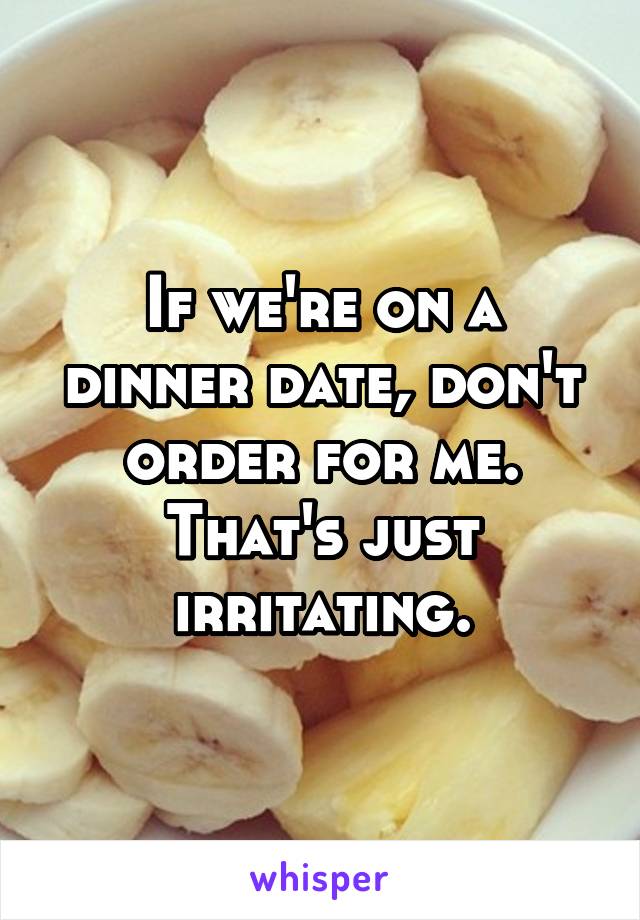 If we're on a dinner date, don't order for me. That's just irritating.