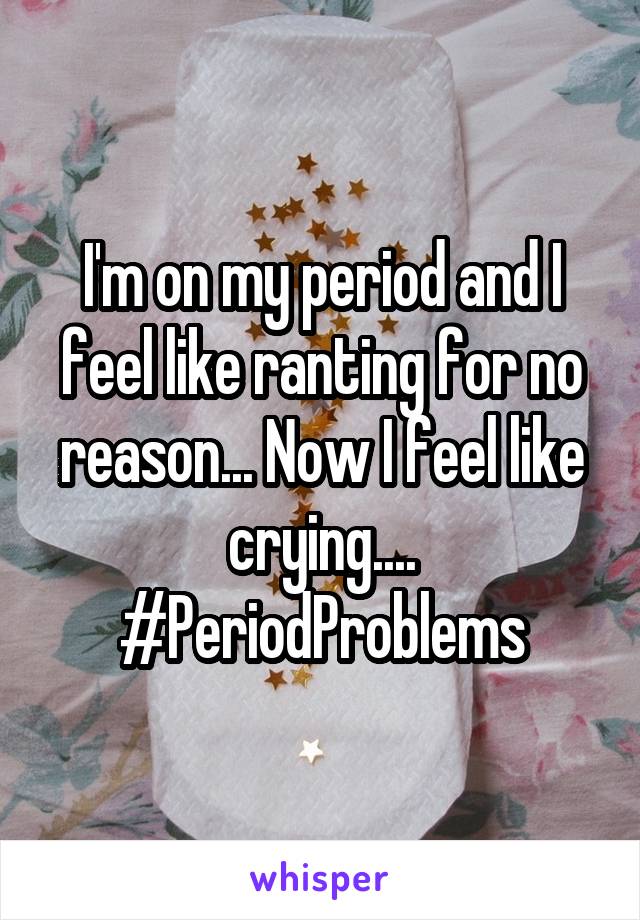 I'm on my period and I feel like ranting for no reason... Now I feel like crying.... #PeriodProblems