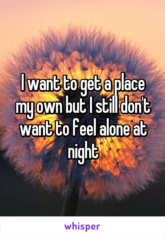 I want to get a place my own but I still don't want to feel alone at night