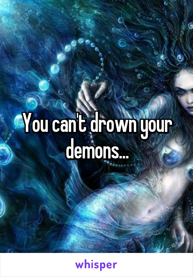 You can't drown your demons...