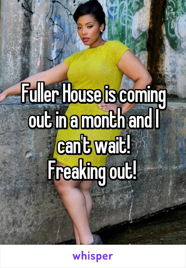 Fuller House is coming out in a month and I can't wait!
Freaking out! 