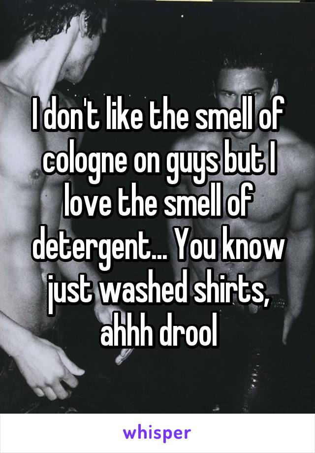 I don't like the smell of cologne on guys but I love the smell of detergent... You know just washed shirts, ahhh drool