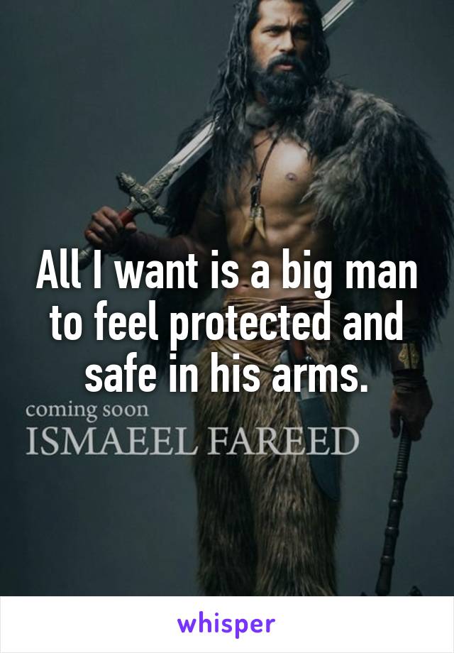 All I want is a big man to feel protected and safe in his arms.