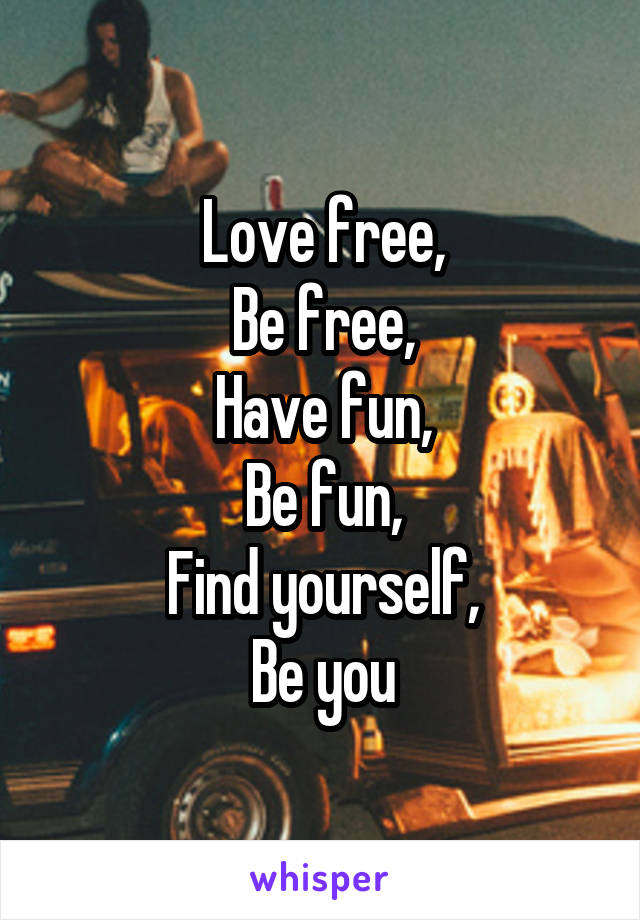 Love free,
Be free,
Have fun,
Be fun,
Find yourself,
Be you