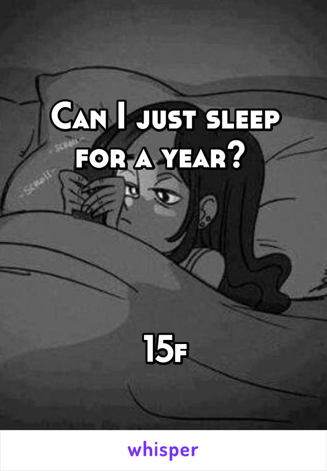 Can I just sleep for a year? 




15f