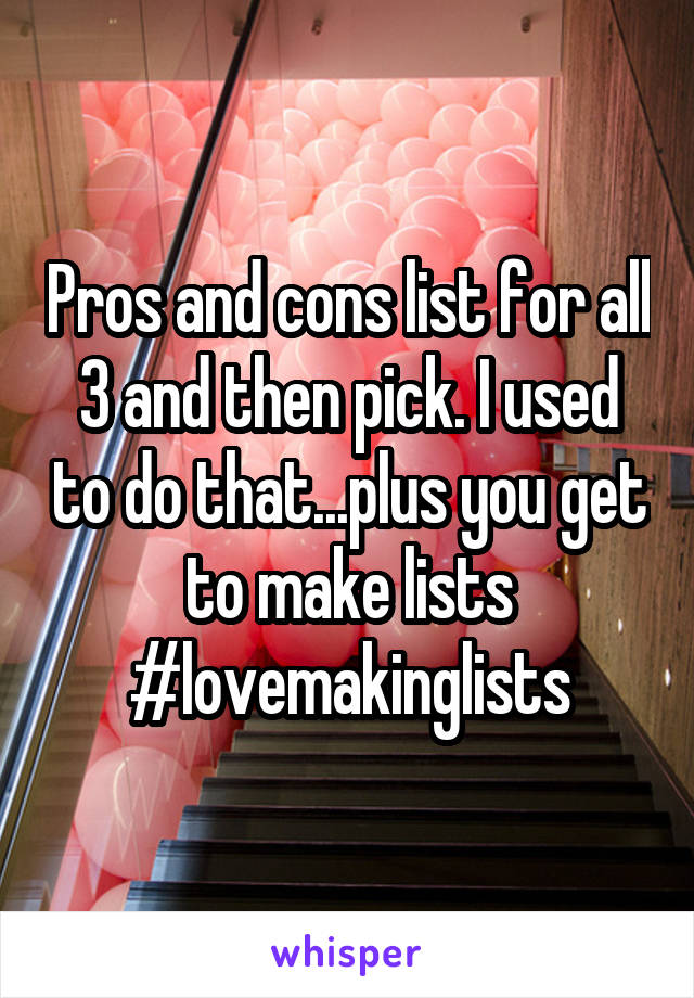 Pros and cons list for all 3 and then pick. I used to do that...plus you get to make lists #lovemakinglists