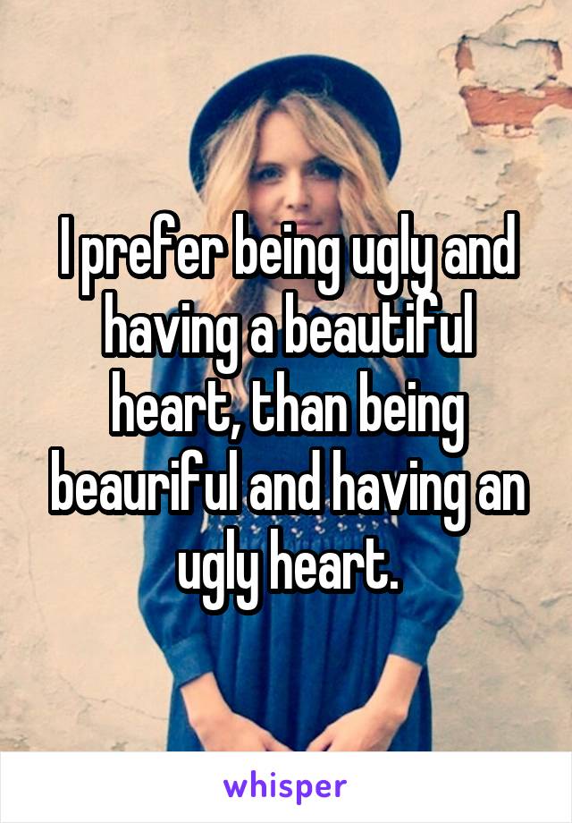 I prefer being ugly and having a beautiful heart, than being beauriful and having an ugly heart.