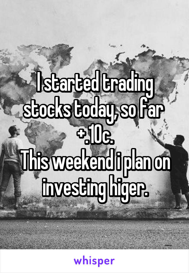 I started trading stocks today, so far 
+.10c.
This weekend i plan on investing higer.