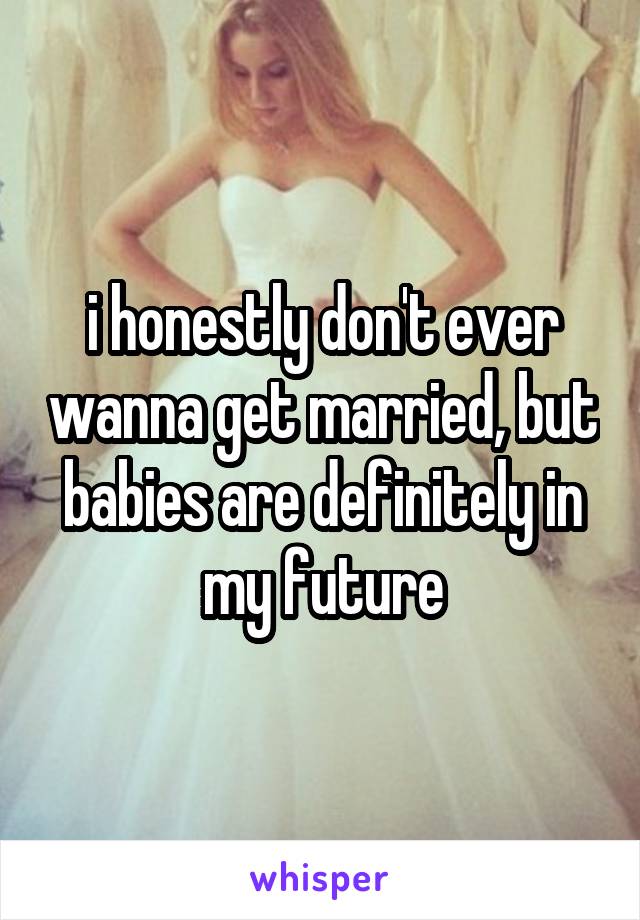 i honestly don't ever wanna get married, but babies are definitely in my future