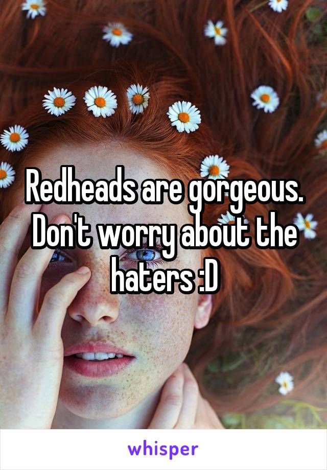 Redheads are gorgeous. Don't worry about the haters :D