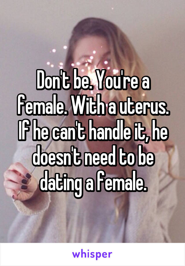 Don't be. You're a female. With a uterus. If he can't handle it, he doesn't need to be dating a female.