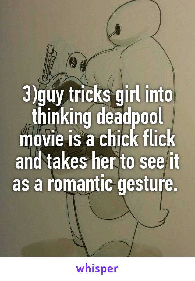 3)guy tricks girl into thinking deadpool movie is a chick flick and takes her to see it as a romantic gesture. 